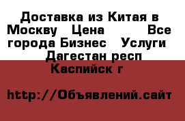 Доставка из Китая в Москву › Цена ­ 100 - Все города Бизнес » Услуги   . Дагестан респ.,Каспийск г.